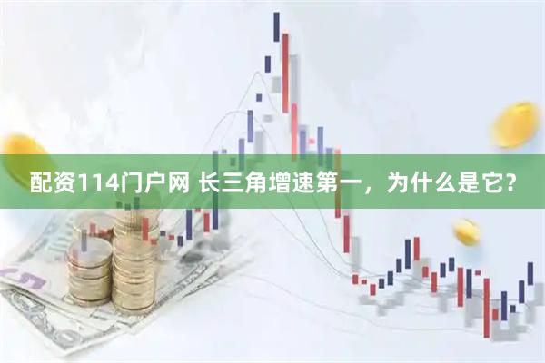 配资114门户网 长三角增速第一，为什么是它？