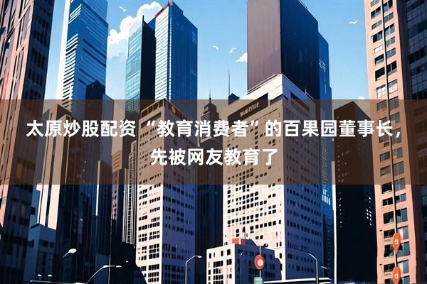 太原炒股配资 “教育消费者”的百果园董事长，先被网友教育了