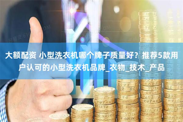 大额配资 小型洗衣机哪个牌子质量好？推荐5款用户认可的小型洗衣机品牌_衣物_技术_产品