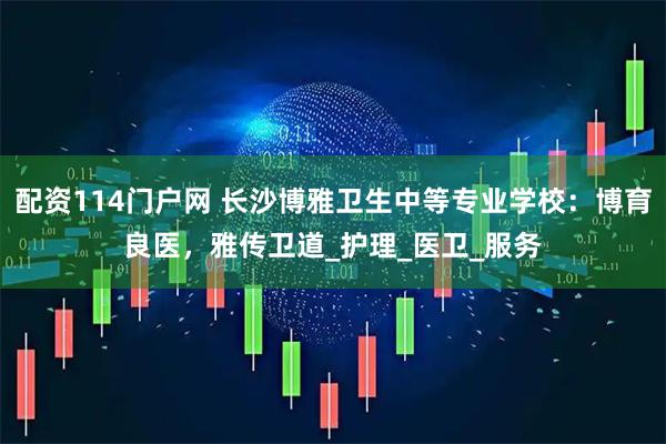 配资114门户网 长沙博雅卫生中等专业学校：博育良医，雅传卫道_护理_医卫_服务
