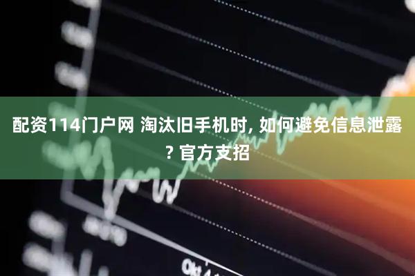 配资114门户网 淘汰旧手机时, 如何避免信息泄露? 官方支招